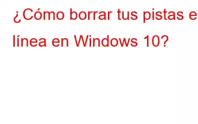 ¿Cómo borrar tus pistas en línea en Windows 10?