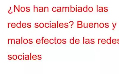 ¿Nos han cambiado las redes sociales? Buenos y malos efectos de las redes sociales