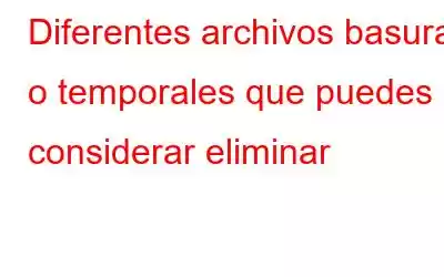 Diferentes archivos basura o temporales que puedes considerar eliminar