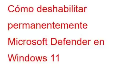 Cómo deshabilitar permanentemente Microsoft Defender en Windows 11