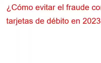 ¿Cómo evitar el fraude con tarjetas de débito en 2023?