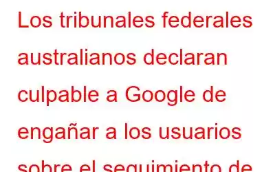 Los tribunales federales australianos declaran culpable a Google de engañar a los usuarios sobre el seguimiento de datos de ubicación