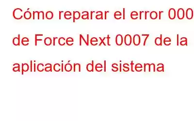 Cómo reparar el error 0007 de Force Next 0007 de la aplicación del sistema