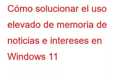 Cómo solucionar el uso elevado de memoria de noticias e intereses en Windows 11