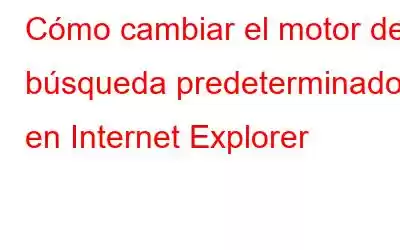 Cómo cambiar el motor de búsqueda predeterminado en Internet Explorer