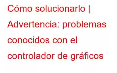 Cómo solucionarlo | Advertencia: problemas conocidos con el controlador de gráficos