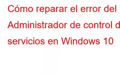 Cómo reparar el error del Administrador de control de servicios en Windows 10