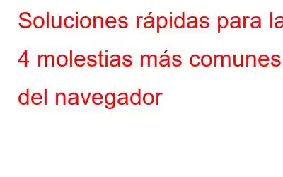 Soluciones rápidas para las 4 molestias más comunes del navegador