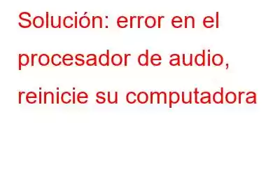 Solución: error en el procesador de audio, reinicie su computadora