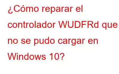 ¿Cómo reparar el controlador WUDFRd que no se pudo cargar en Windows 10?