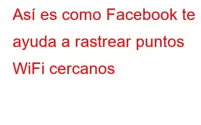 Así es como Facebook te ayuda a rastrear puntos WiFi cercanos