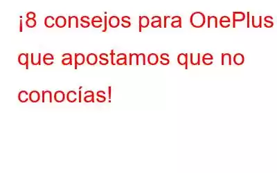 ¡8 consejos para OnePlus 5 que apostamos que no conocías!