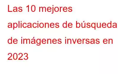 Las 10 mejores aplicaciones de búsqueda de imágenes inversas en 2023