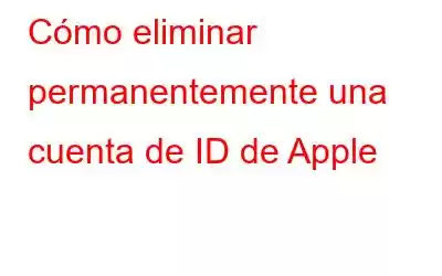 Cómo eliminar permanentemente una cuenta de ID de Apple