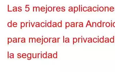 Las 5 mejores aplicaciones de privacidad para Android para mejorar la privacidad y la seguridad