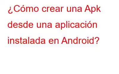 ¿Cómo crear una Apk desde una aplicación instalada en Android?