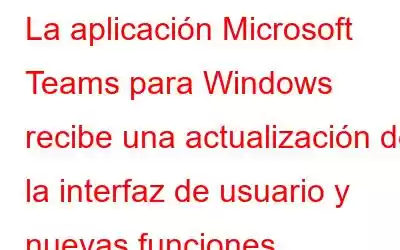 La aplicación Microsoft Teams para Windows recibe una actualización de la interfaz de usuario y nuevas funciones