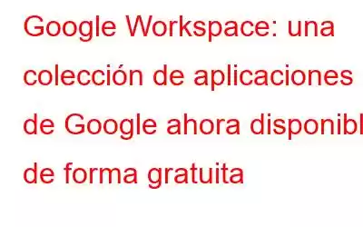 Google Workspace: una colección de aplicaciones de Google ahora disponible de forma gratuita