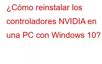 ¿Cómo reinstalar los controladores NVIDIA en una PC con Windows 10?