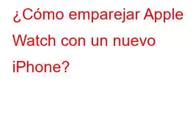 ¿Cómo emparejar Apple Watch con un nuevo iPhone?