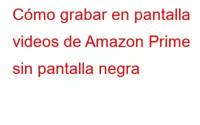 Cómo grabar en pantalla videos de Amazon Prime sin pantalla negra