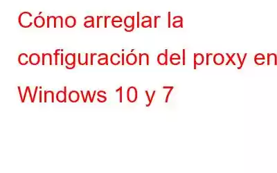 Cómo arreglar la configuración del proxy en Windows 10 y 7