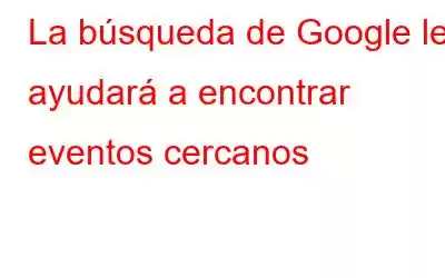 La búsqueda de Google le ayudará a encontrar eventos cercanos