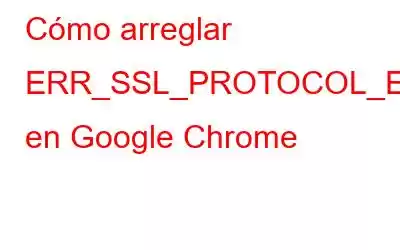 Cómo arreglar ERR_SSL_PROTOCOL_ERROR en Google Chrome