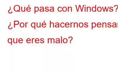 ¿Qué pasa con Windows? ¿Por qué hacernos pensar que eres malo?