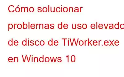 Cómo solucionar problemas de uso elevado de disco de TiWorker.exe en Windows 10