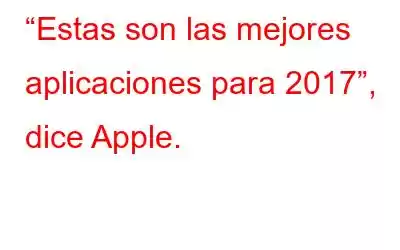 “Estas son las mejores aplicaciones para 2017”, dice Apple.