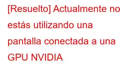 [Resuelto] Actualmente no estás utilizando una pantalla conectada a una GPU NVIDIA