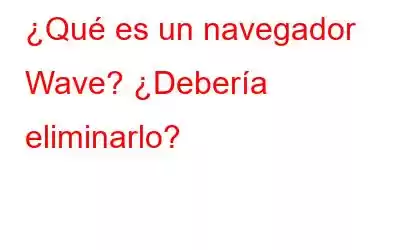 ¿Qué es un navegador Wave? ¿Debería eliminarlo?