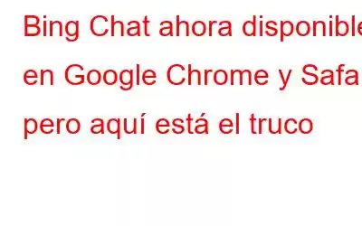 Bing Chat ahora disponible en Google Chrome y Safari, pero aquí está el truco