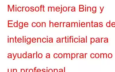 Microsoft mejora Bing y Edge con herramientas de inteligencia artificial para ayudarlo a comprar como un profesional