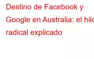 Destino de Facebook y Google en Australia: el hilo radical explicado