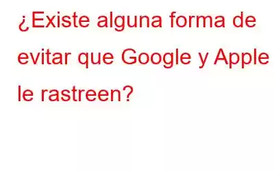 ¿Existe alguna forma de evitar que Google y Apple le rastreen?