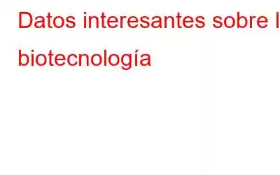 Datos interesantes sobre la biotecnología