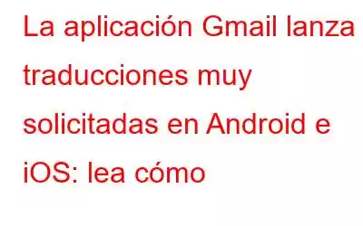 La aplicación Gmail lanza traducciones muy solicitadas en Android e iOS: lea cómo