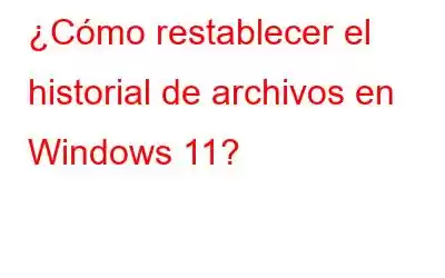 ¿Cómo restablecer el historial de archivos en Windows 11?