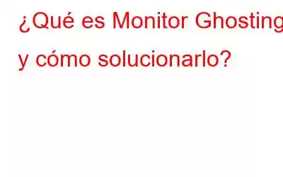 ¿Qué es Monitor Ghosting y cómo solucionarlo?