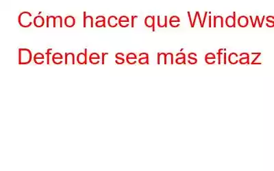 Cómo hacer que Windows Defender sea más eficaz