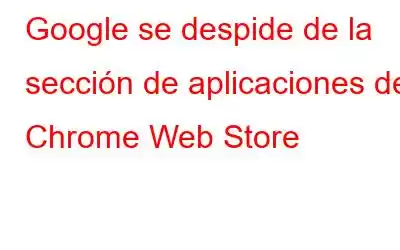 Google se despide de la sección de aplicaciones de Chrome Web Store