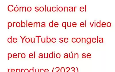 Cómo solucionar el problema de que el video de YouTube se congela pero el audio aún se reproduce (2023)