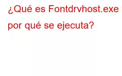 ¿Qué es Fontdrvhost.exe y por qué se ejecuta?