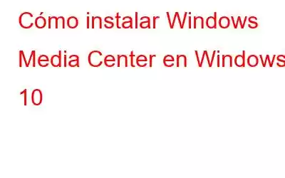 Cómo instalar Windows Media Center en Windows 10