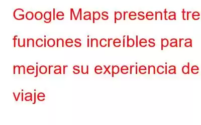 Google Maps presenta tres funciones increíbles para mejorar su experiencia de viaje