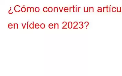 ¿Cómo convertir un artículo en vídeo en 2023?