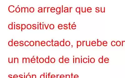 Cómo arreglar que su dispositivo esté desconectado, pruebe con un método de inicio de sesión diferente