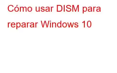 Cómo usar DISM para reparar Windows 10